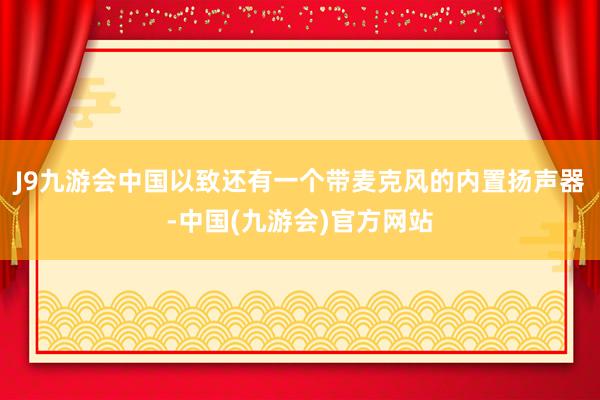 J9九游会中国以致还有一个带麦克风的内置扬声器-中国(九游会)官方网站