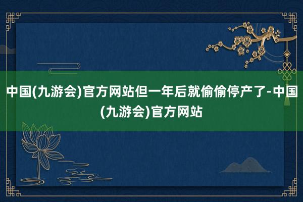 中国(九游会)官方网站但一年后就偷偷停产了-中国(九游会)官方网站