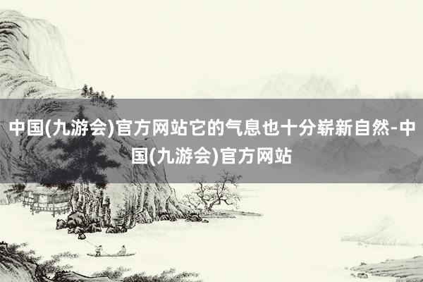 中国(九游会)官方网站它的气息也十分崭新自然-中国(九游会)官方网站