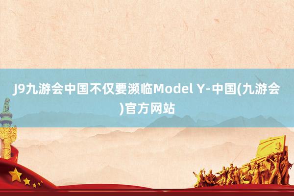 J9九游会中国不仅要濒临Model Y-中国(九游会)官方网站