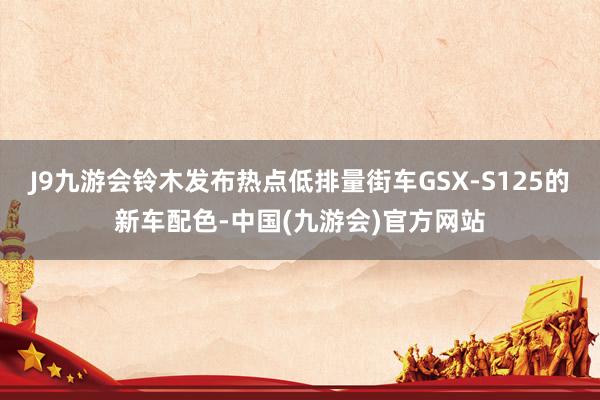 J9九游会铃木发布热点低排量街车GSX-S125的新车配色-中国(九游会)官方网站