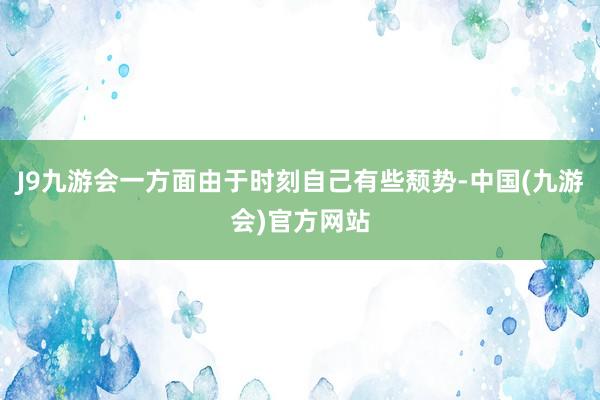 J9九游会一方面由于时刻自己有些颓势-中国(九游会)官方网站