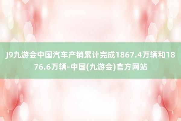 J9九游会中国汽车产销累计完成1867.4万辆和1876.6万辆-中国(九游会)官方网站