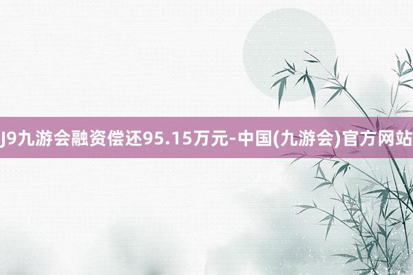 J9九游会融资偿还95.15万元-中国(九游会)官方网站