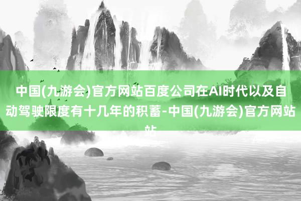 中国(九游会)官方网站百度公司在AI时代以及自动驾驶限度有十几年的积蓄-中国(九游会)官方网站