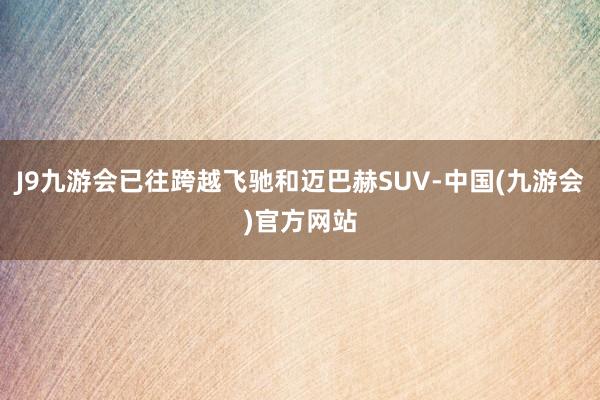 J9九游会已往跨越飞驰和迈巴赫SUV-中国(九游会)官方网站