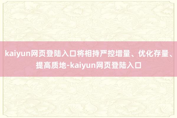 kaiyun网页登陆入口将相持严控增量、优化存量、提高质地-kaiyun网页登陆入口