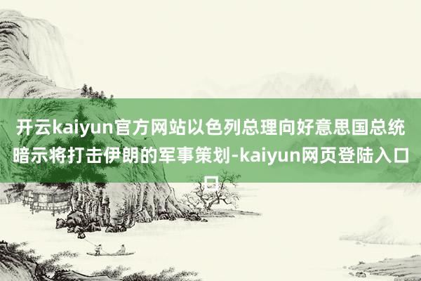 开云kaiyun官方网站以色列总理向好意思国总统暗示将打击伊朗的军事策划-kaiyun网页登陆入口