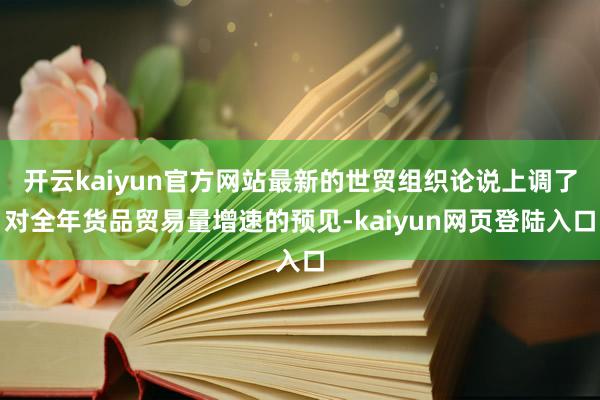 开云kaiyun官方网站最新的世贸组织论说上调了对全年货品贸易量增速的预见-kaiyun网页登陆入口