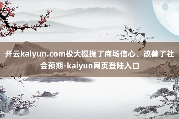 开云kaiyun.com极大提振了商场信心、改善了社会预期-kaiyun网页登陆入口