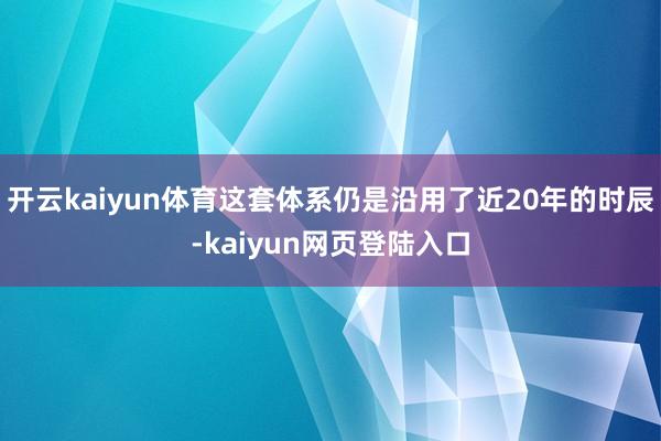 开云kaiyun体育这套体系仍是沿用了近20年的时辰-kaiyun网页登陆入口