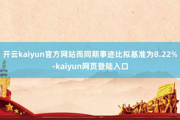 开云kaiyun官方网站而同期事迹比拟基准为8.22%-kaiyun网页登陆入口