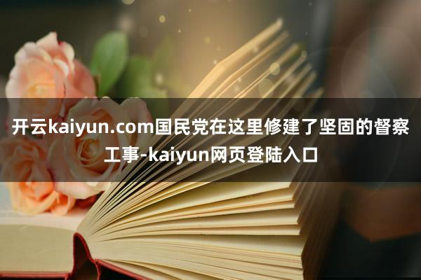 开云kaiyun.com国民党在这里修建了坚固的督察工事-kaiyun网页登陆入口