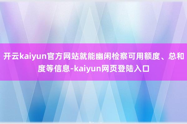 开云kaiyun官方网站就能幽闲检察可用额度、总和度等信息-kaiyun网页登陆入口