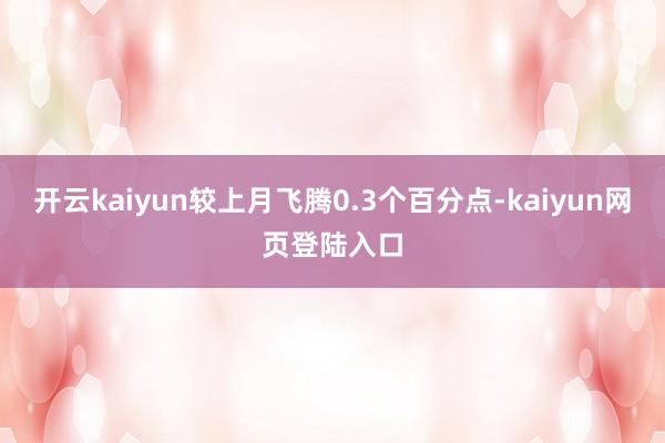 开云kaiyun较上月飞腾0.3个百分点-kaiyun网页登陆入口