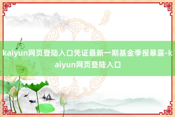 kaiyun网页登陆入口凭证最新一期基金季报暴露-kaiyun网页登陆入口