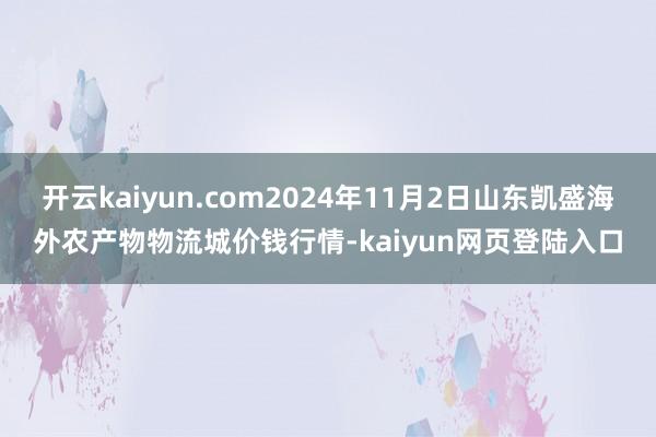 开云kaiyun.com2024年11月2日山东凯盛海外农产物物流城价钱行情-kaiyun网页登陆入口