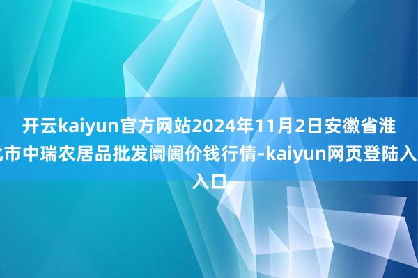 开云kaiyun官方网站2024年11月2日安徽省淮北市中瑞农居品批发阛阓价钱行情-kaiyun网页登陆入口