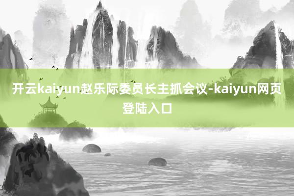 开云kaiyun赵乐际委员长主抓会议-kaiyun网页登陆入口