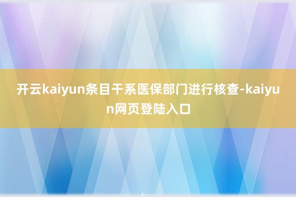 开云kaiyun条目干系医保部门进行核查-kaiyun网页登陆入口