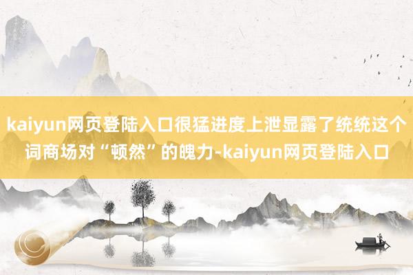 kaiyun网页登陆入口很猛进度上泄显露了统统这个词商场对“顿然”的魄力-kaiyun网页登陆入口