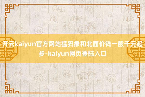 开云kaiyun官方网站猛犸象和北面价钱一般千元起步-kaiyun网页登陆入口