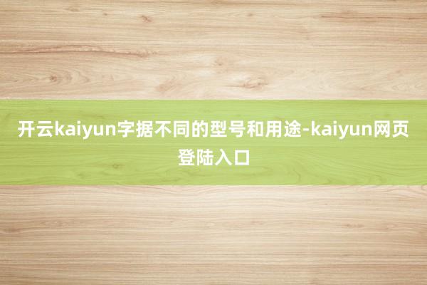 开云kaiyun字据不同的型号和用途-kaiyun网页登陆入口