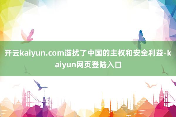 开云kaiyun.com滋扰了中国的主权和安全利益-kaiyun网页登陆入口