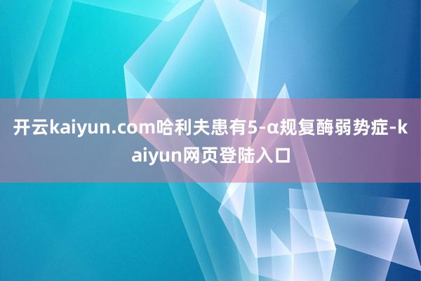 开云kaiyun.com哈利夫患有5-α规复酶弱势症-kaiyun网页登陆入口