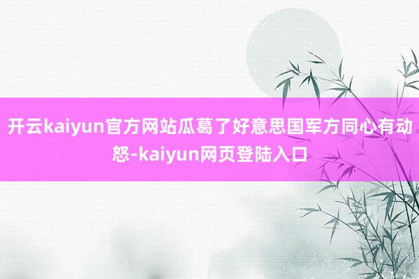 开云kaiyun官方网站瓜葛了好意思国军方同心有动怒-kaiyun网页登陆入口