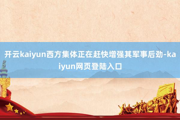 开云kaiyun西方集体正在赶快增强其军事后劲-kaiyun网页登陆入口