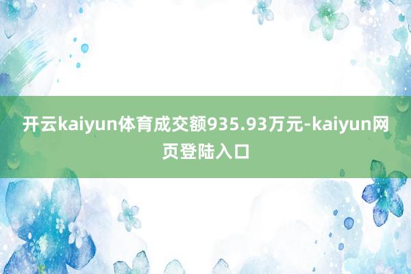 开云kaiyun体育成交额935.93万元-kaiyun网页登陆入口