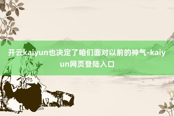 开云kaiyun也决定了咱们面对以前的神气-kaiyun网页登陆入口