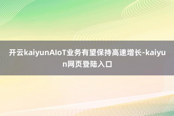 开云kaiyunAIoT业务有望保持高速增长-kaiyun网页登陆入口