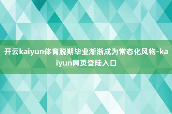 开云kaiyun体育脱期毕业渐渐成为常态化风物-kaiyun网页登陆入口