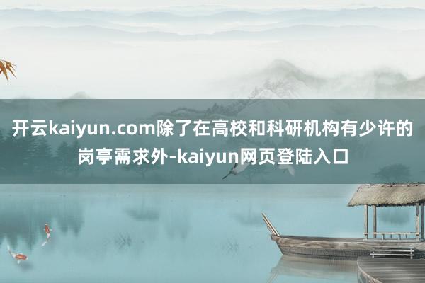 开云kaiyun.com除了在高校和科研机构有少许的岗亭需求外-kaiyun网页登陆入口