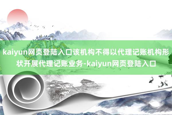 kaiyun网页登陆入口该机构不得以代理记账机构形状开展代理记账业务-kaiyun网页登陆入口