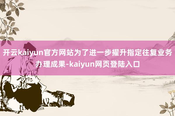 开云kaiyun官方网站为了进一步擢升指定往复业务办理成果-kaiyun网页登陆入口