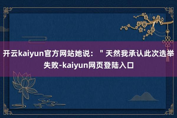 开云kaiyun官方网站她说：＂天然我承认此次选举失败-kaiyun网页登陆入口