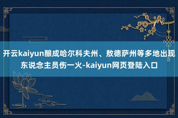 开云kaiyun酿成哈尔科夫州、敖德萨州等多地出现东说念主员伤一火-kaiyun网页登陆入口