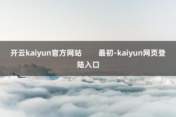 开云kaiyun官方网站        最初-kaiyun网页登陆入口