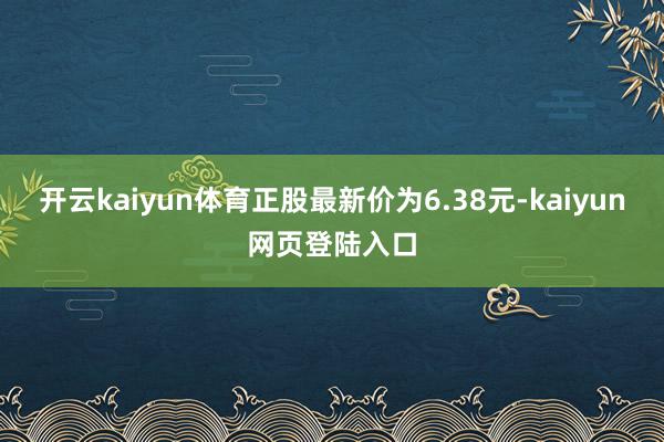 开云kaiyun体育正股最新价为6.38元-kaiyun网页登陆入口