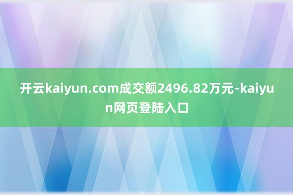 开云kaiyun.com成交额2496.82万元-kaiyun网页登陆入口