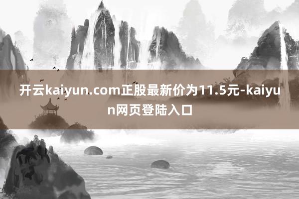 开云kaiyun.com正股最新价为11.5元-kaiyun网页登陆入口