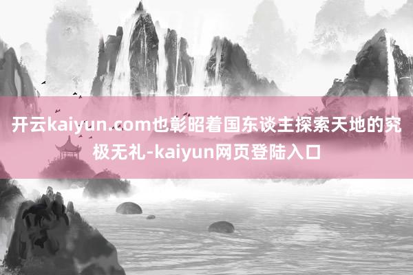 开云kaiyun.com也彰昭着国东谈主探索天地的究极无礼-kaiyun网页登陆入口