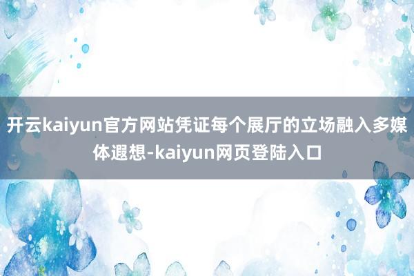 开云kaiyun官方网站凭证每个展厅的立场融入多媒体遐想-kaiyun网页登陆入口