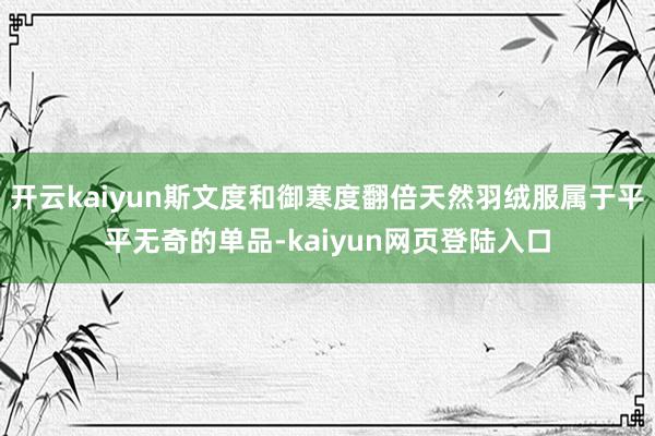 开云kaiyun斯文度和御寒度翻倍天然羽绒服属于平平无奇的单品-kaiyun网页登陆入口