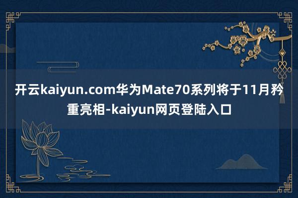 开云kaiyun.com华为Mate70系列将于11月矜重亮相-kaiyun网页登陆入口