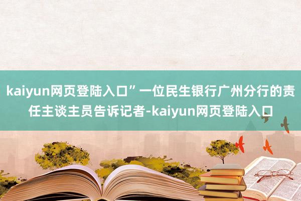 kaiyun网页登陆入口”一位民生银行广州分行的责任主谈主员告诉记者-kaiyun网页登陆入口