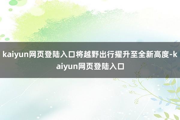 kaiyun网页登陆入口将越野出行擢升至全新高度-kaiyun网页登陆入口